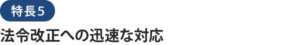 特長５法令改正への迅速な対応